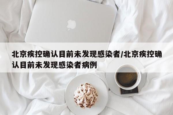 北京疾控确认目前未发现感染者/北京疾控确认目前未发现感染者病例