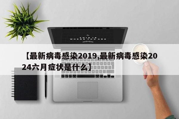 【最新病毒感染2019,最新病毒感染2024六月症状是什么】