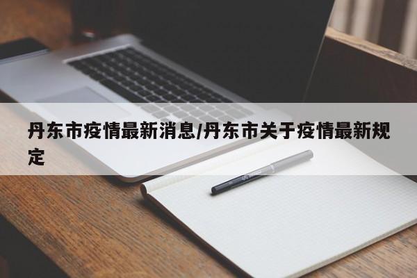 丹东市疫情最新消息/丹东市关于疫情最新规定