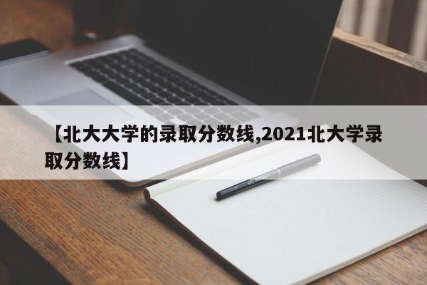 【北大大学的录取分数线,2021北大学录取分数线】
