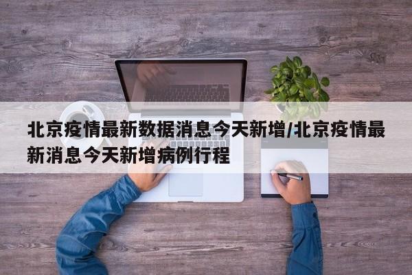 北京疫情最新数据消息今天新增/北京疫情最新消息今天新增病例行程