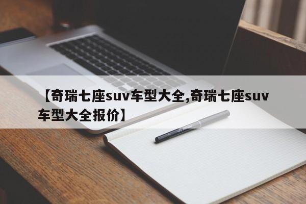 【奇瑞七座suv车型大全,奇瑞七座suv车型大全报价】
