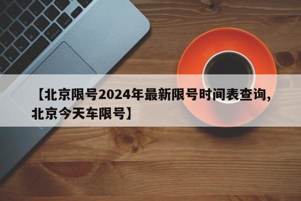 【北京限号2024年最新限号时间表查询,北京今天车限号】
