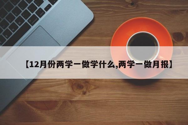 【12月份两学一做学什么,两学一做月报】