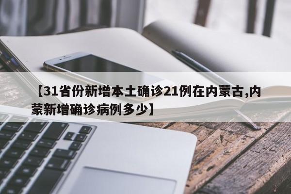 【31省份新增本土确诊21例在内蒙古,内蒙新增确诊病例多少】