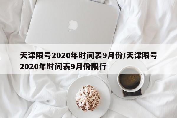 天津限号2020年时间表9月份/天津限号2020年时间表9月份限行