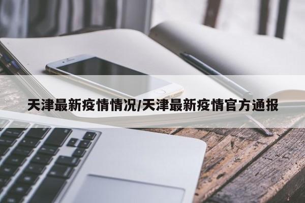 天津最新疫情情况/天津最新疫情官方通报