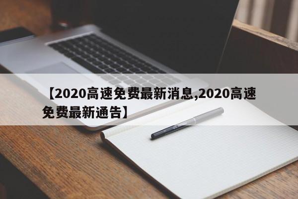 【2020高速免费最新消息,2020高速免费最新通告】