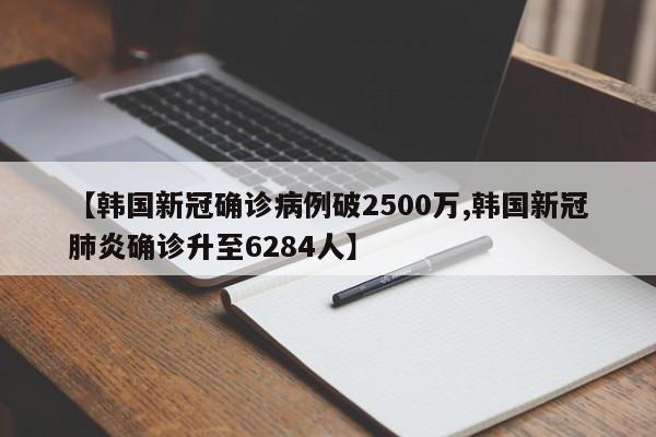 【韩国新冠确诊病例破2500万,韩国新冠肺炎确诊升至6284人】