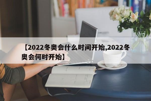 【2022冬奥会什么时间开始,2022冬奥会何时开始】