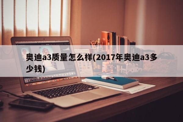 奥迪a3质量怎么样(2017年奥迪a3多少钱)