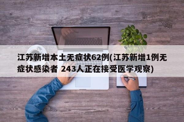 江苏新增本土无症状62例(江苏新增1例无症状感染者 243人正在接受医学观察)