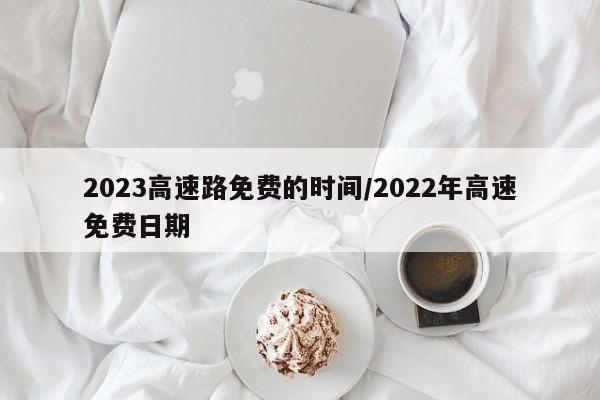 2023高速路免费的时间/2022年高速免费日期