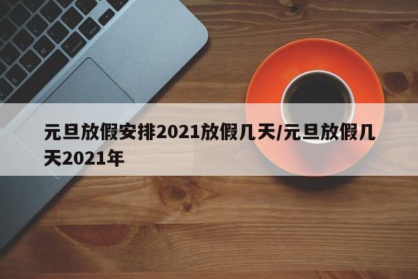 元旦放假安排2021放假几天/元旦放假几天2021年