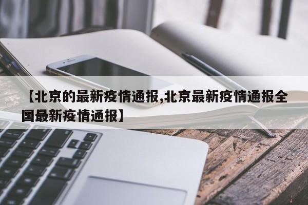 【北京的最新疫情通报,北京最新疫情通报全国最新疫情通报】