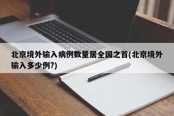 北京境外输入病例数量居全国之首(北京境外输入多少例?)