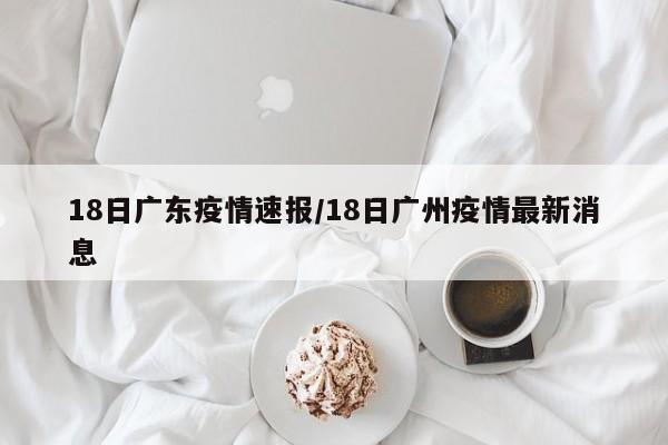 18日广东疫情速报/18日广州疫情最新消息