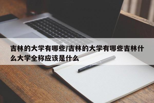 吉林的大学有哪些/吉林的大学有哪些吉林什么大学全称应该是什么
