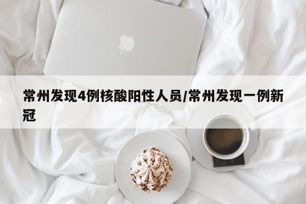 常州发现4例核酸阳性人员/常州发现一例新冠
