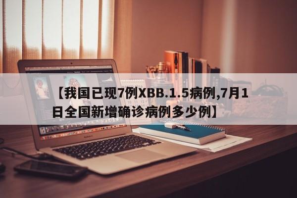 【我国已现7例XBB.1.5病例,7月1日全国新增确诊病例多少例】