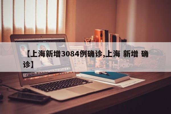 【上海新增3084例确诊,上海 新增 确诊】