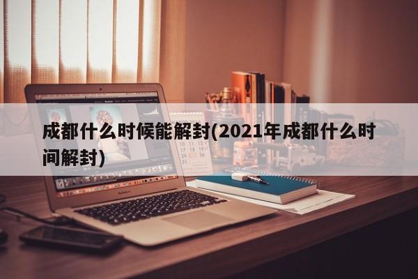 成都什么时候能解封(2021年成都什么时间解封)