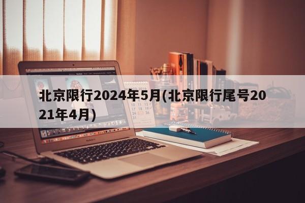北京限行2024年5月(北京限行尾号2021年4月)