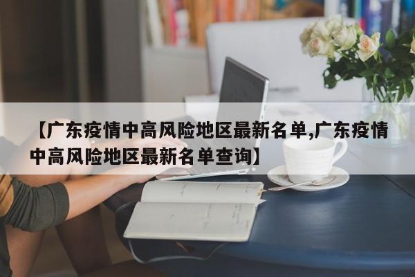 【广东疫情中高风险地区最新名单,广东疫情中高风险地区最新名单查询】