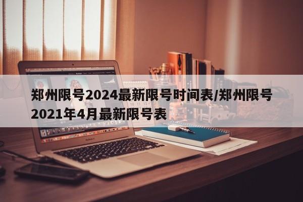 郑州限号2024最新限号时间表/郑州限号2021年4月最新限号表
