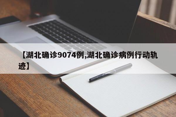 【湖北确诊9074例,湖北确诊病例行动轨迹】