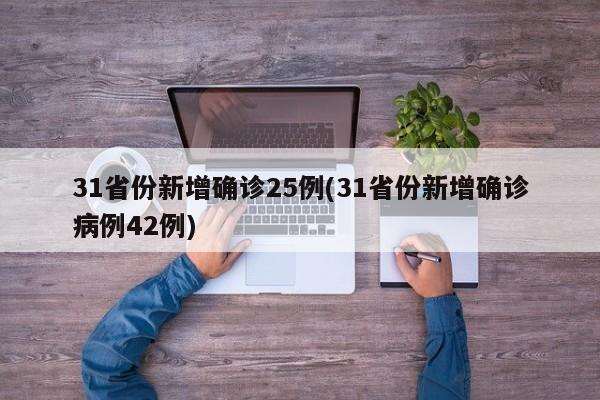 31省份新增确诊25例(31省份新增确诊病例42例)