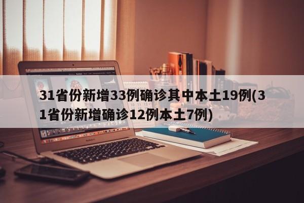 31省份新增33例确诊其中本土19例(31省份新增确诊12例本土7例)