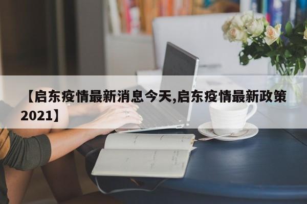 【启东疫情最新消息今天,启东疫情最新政策2021】
