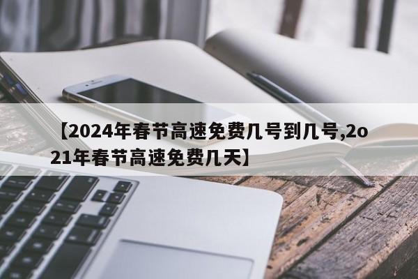 【2024年春节高速免费几号到几号,2o21年春节高速免费几天】