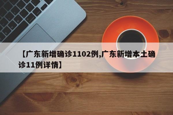【广东新增确诊1102例,广东新增本土确诊11例详情】