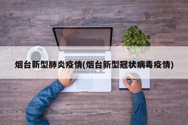 烟台新型肺炎疫情(烟台新型冠状病毒疫情)