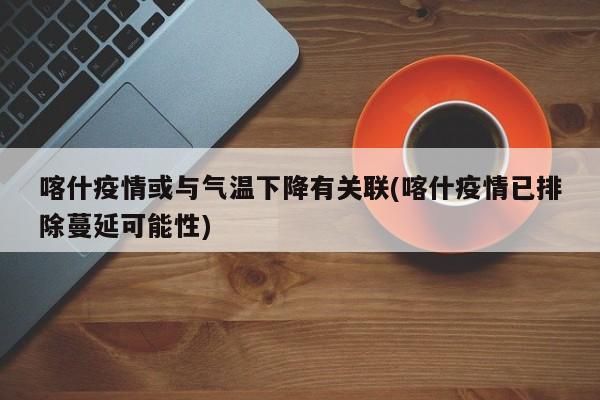 喀什疫情或与气温下降有关联(喀什疫情已排除蔓延可能性)