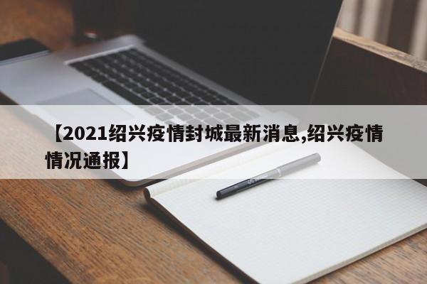 【2021绍兴疫情封城最新消息,绍兴疫情情况通报】