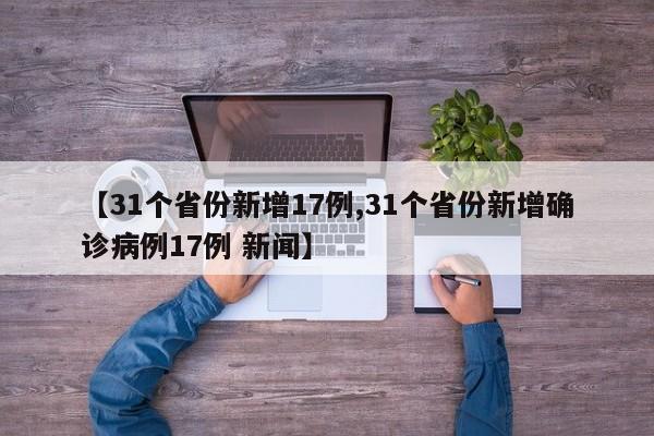 【31个省份新增17例,31个省份新增确诊病例17例 新闻】