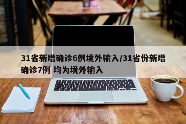 31省新增确诊6例境外输入/31省份新增确诊7例 均为境外输入