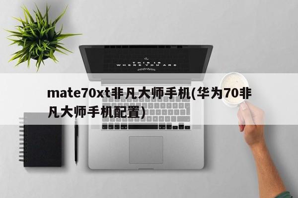 mate70xt非凡大师手机(华为70非凡大师手机配置)
