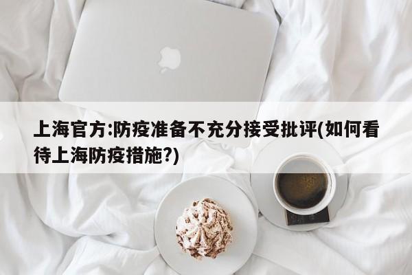 上海官方:防疫准备不充分接受批评(如何看待上海防疫措施?)