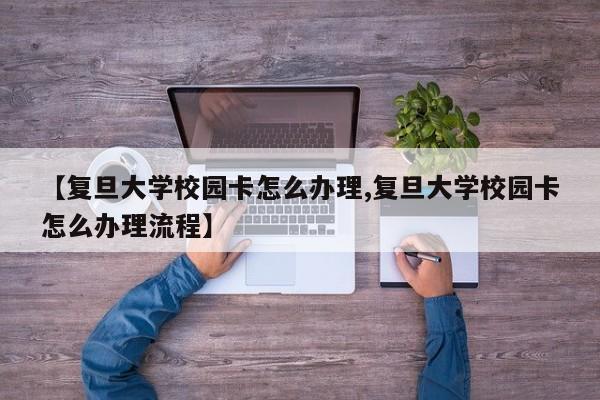 【复旦大学校园卡怎么办理,复旦大学校园卡怎么办理流程】