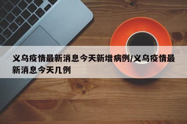 义乌疫情最新消息今天新增病例/义乌疫情最新消息今天几例