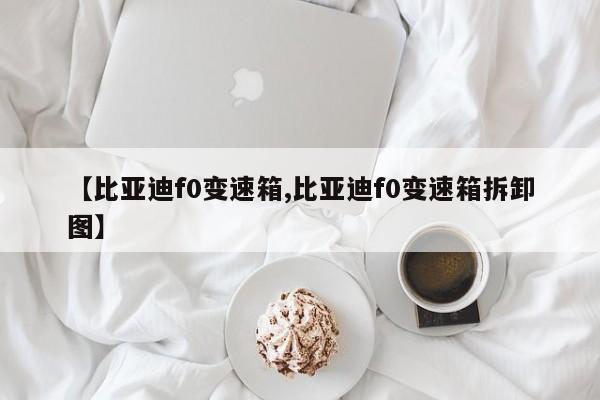 【比亚迪f0变速箱,比亚迪f0变速箱拆卸图】