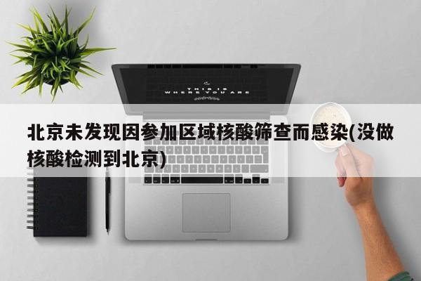 北京未发现因参加区域核酸筛查而感染(没做核酸检测到北京)