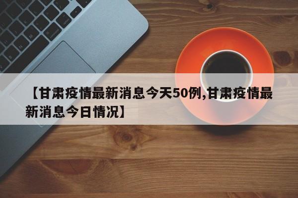 【甘肃疫情最新消息今天50例,甘肃疫情最新消息今日情况】