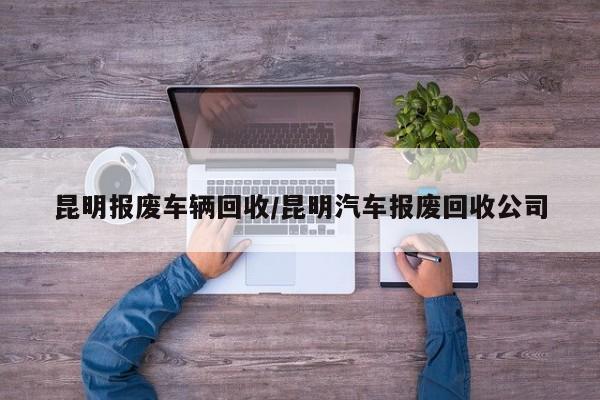 昆明报废车辆回收/昆明汽车报废回收公司