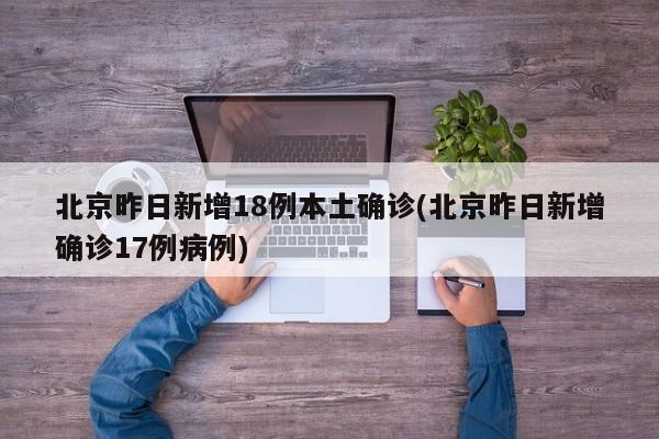 北京昨日新增18例本土确诊(北京昨日新增确诊17例病例)