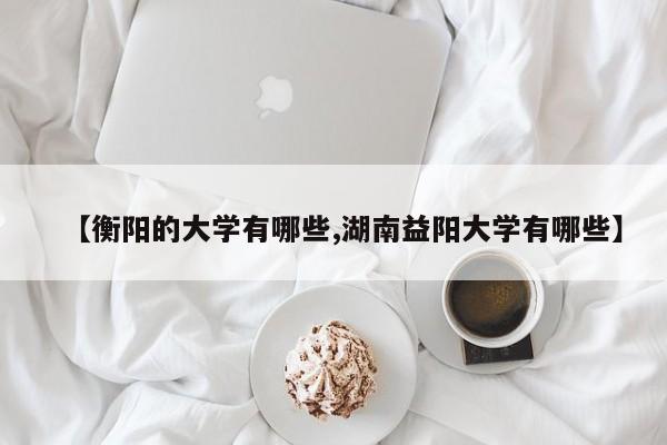 【衡阳的大学有哪些,湖南益阳大学有哪些】